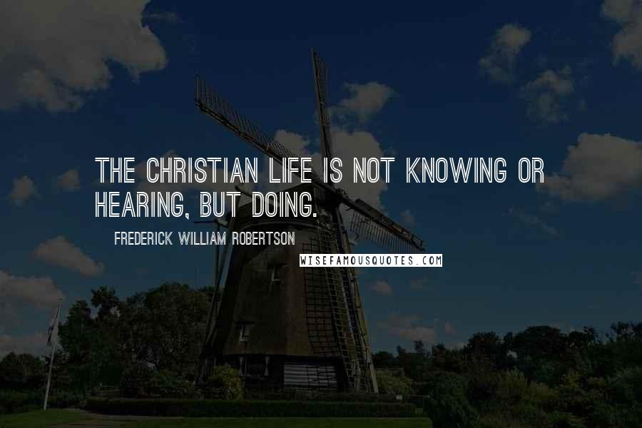 Frederick William Robertson Quotes: The Christian life is not knowing or hearing, but doing.