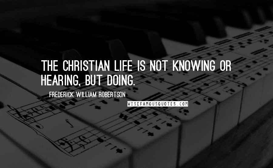 Frederick William Robertson Quotes: The Christian life is not knowing or hearing, but doing.
