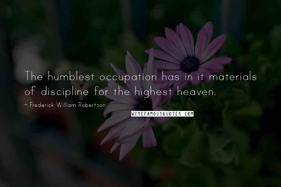 Frederick William Robertson Quotes: The humblest occupation has in it materials of discipline for the highest heaven.