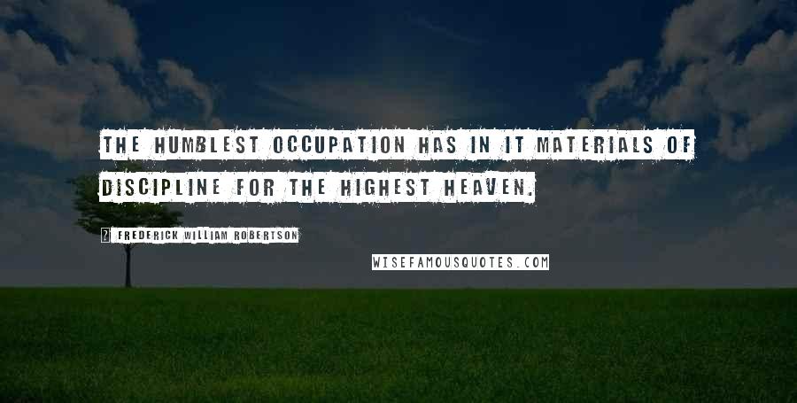 Frederick William Robertson Quotes: The humblest occupation has in it materials of discipline for the highest heaven.