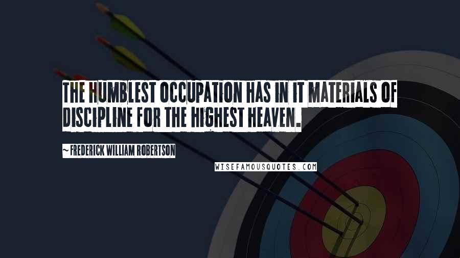 Frederick William Robertson Quotes: The humblest occupation has in it materials of discipline for the highest heaven.