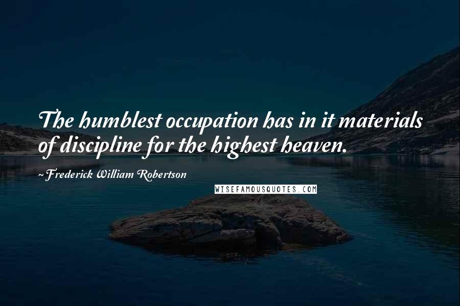 Frederick William Robertson Quotes: The humblest occupation has in it materials of discipline for the highest heaven.