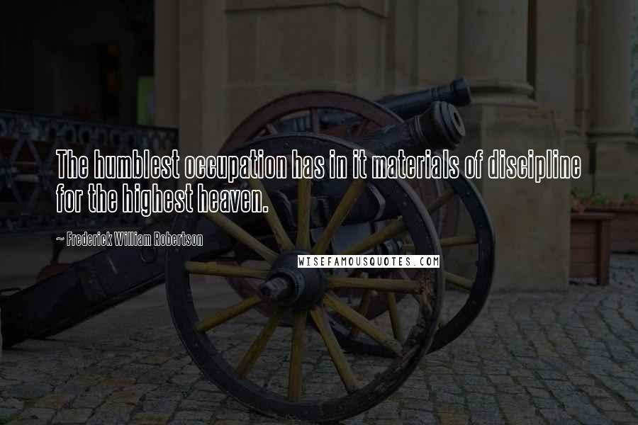 Frederick William Robertson Quotes: The humblest occupation has in it materials of discipline for the highest heaven.