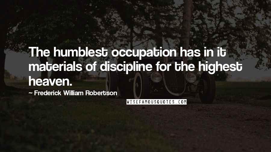 Frederick William Robertson Quotes: The humblest occupation has in it materials of discipline for the highest heaven.