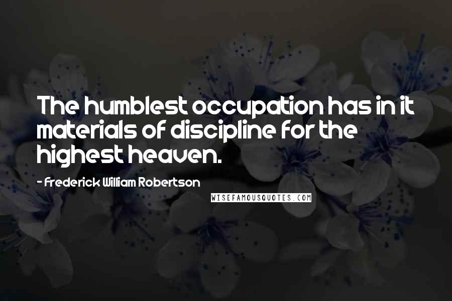 Frederick William Robertson Quotes: The humblest occupation has in it materials of discipline for the highest heaven.