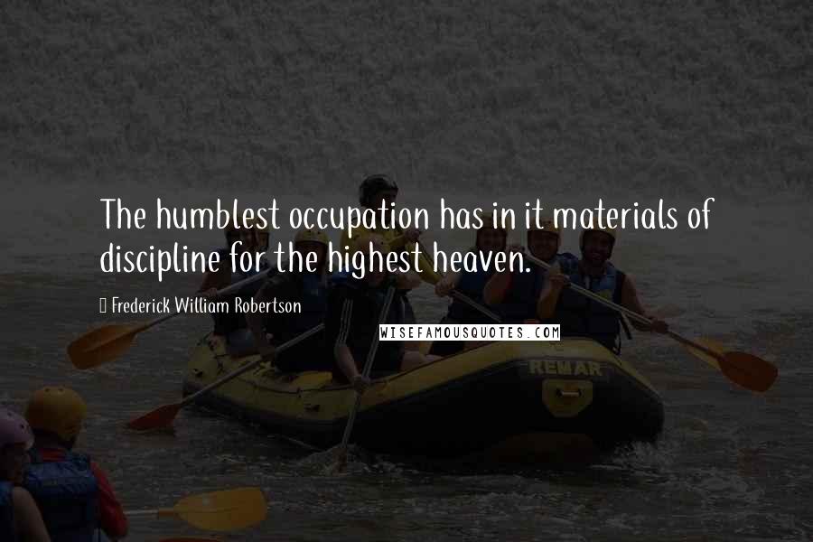 Frederick William Robertson Quotes: The humblest occupation has in it materials of discipline for the highest heaven.