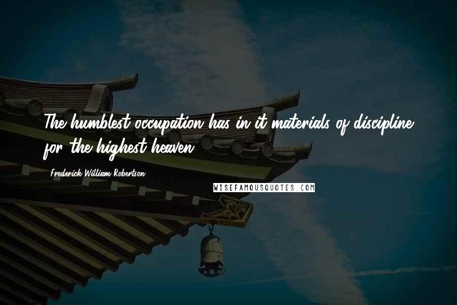 Frederick William Robertson Quotes: The humblest occupation has in it materials of discipline for the highest heaven.