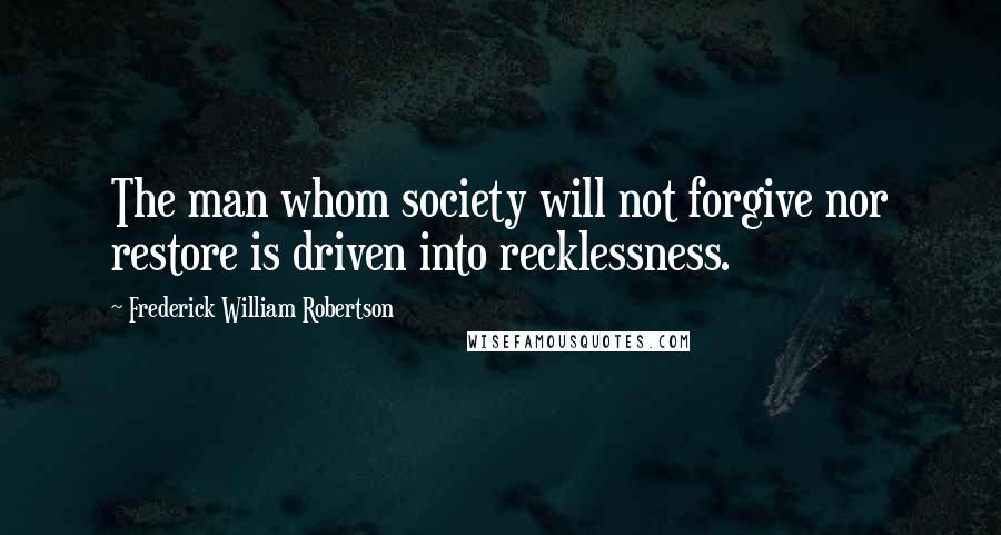 Frederick William Robertson Quotes: The man whom society will not forgive nor restore is driven into recklessness.