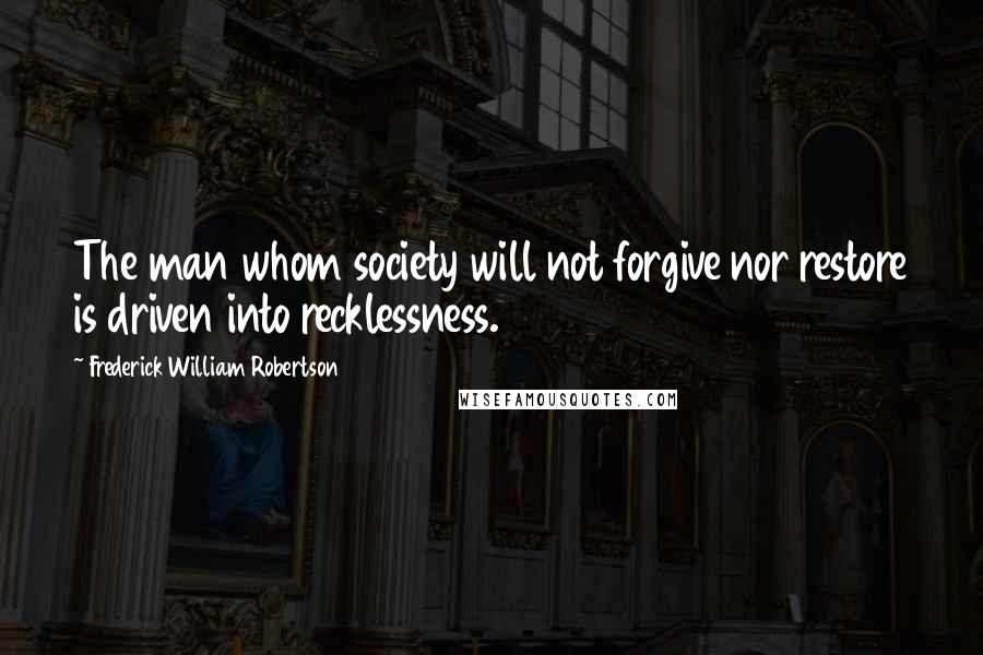 Frederick William Robertson Quotes: The man whom society will not forgive nor restore is driven into recklessness.