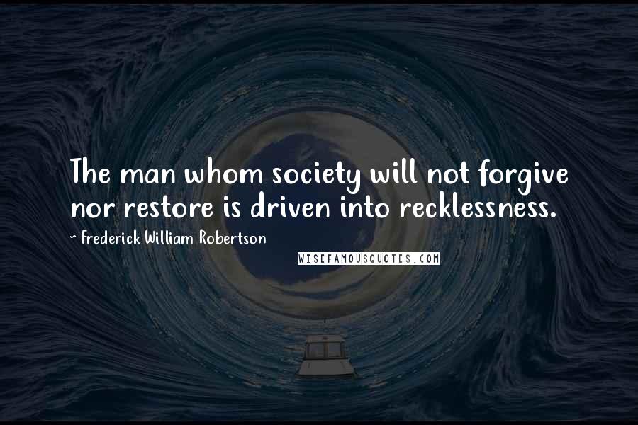 Frederick William Robertson Quotes: The man whom society will not forgive nor restore is driven into recklessness.