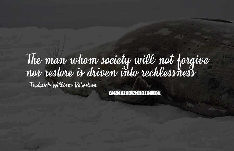 Frederick William Robertson Quotes: The man whom society will not forgive nor restore is driven into recklessness.