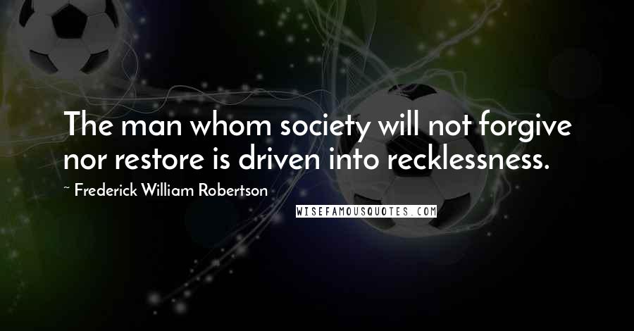 Frederick William Robertson Quotes: The man whom society will not forgive nor restore is driven into recklessness.