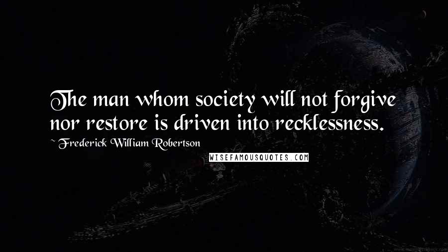 Frederick William Robertson Quotes: The man whom society will not forgive nor restore is driven into recklessness.