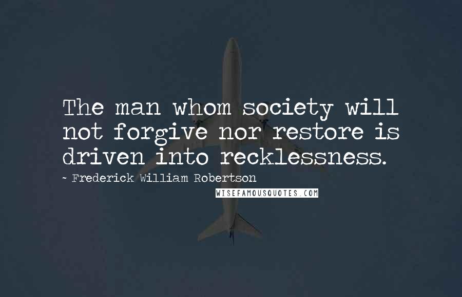 Frederick William Robertson Quotes: The man whom society will not forgive nor restore is driven into recklessness.