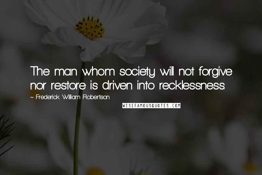 Frederick William Robertson Quotes: The man whom society will not forgive nor restore is driven into recklessness.