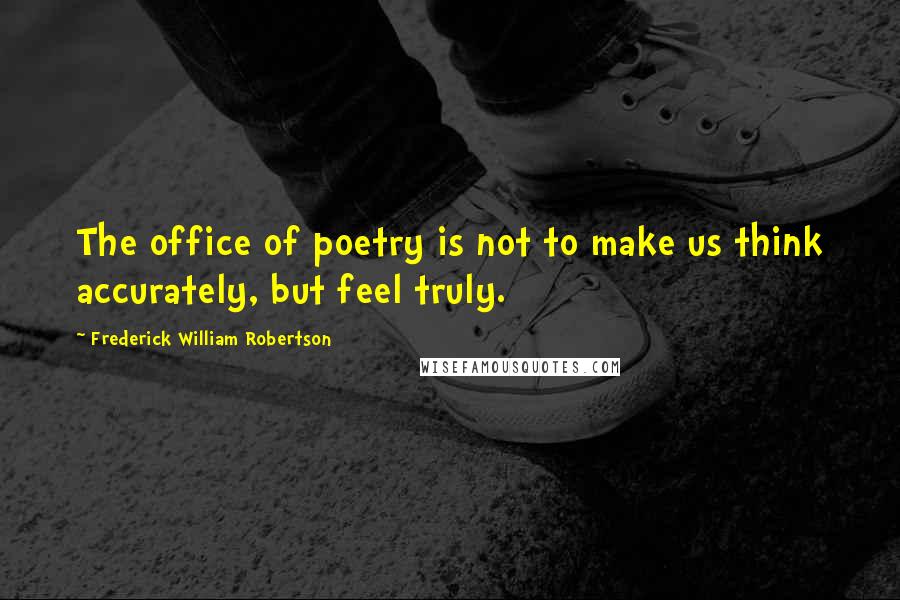 Frederick William Robertson Quotes: The office of poetry is not to make us think accurately, but feel truly.