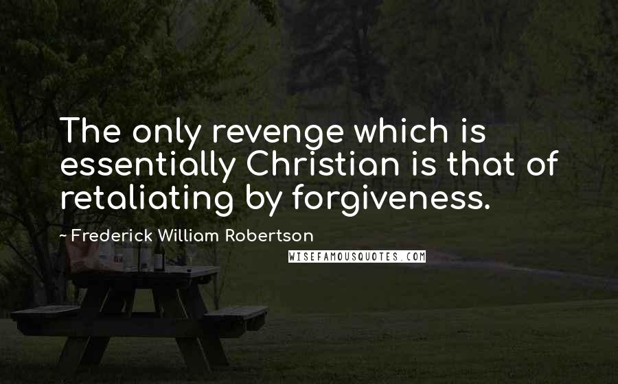 Frederick William Robertson Quotes: The only revenge which is essentially Christian is that of retaliating by forgiveness.