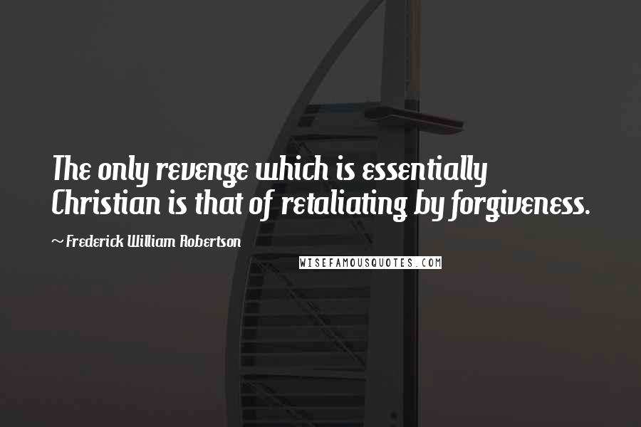 Frederick William Robertson Quotes: The only revenge which is essentially Christian is that of retaliating by forgiveness.