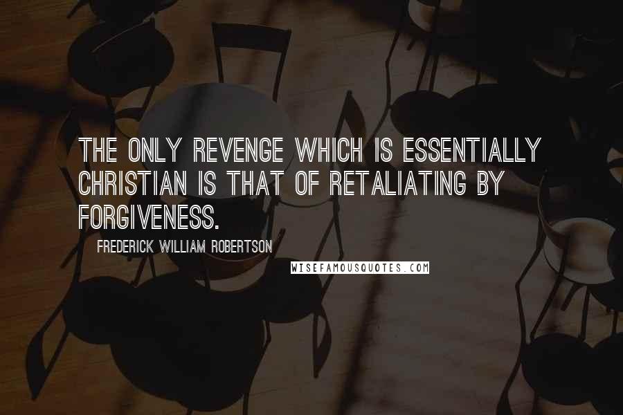 Frederick William Robertson Quotes: The only revenge which is essentially Christian is that of retaliating by forgiveness.