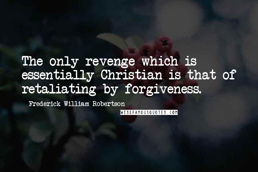 Frederick William Robertson Quotes: The only revenge which is essentially Christian is that of retaliating by forgiveness.