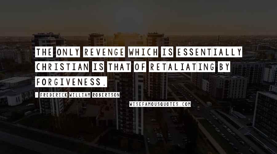 Frederick William Robertson Quotes: The only revenge which is essentially Christian is that of retaliating by forgiveness.