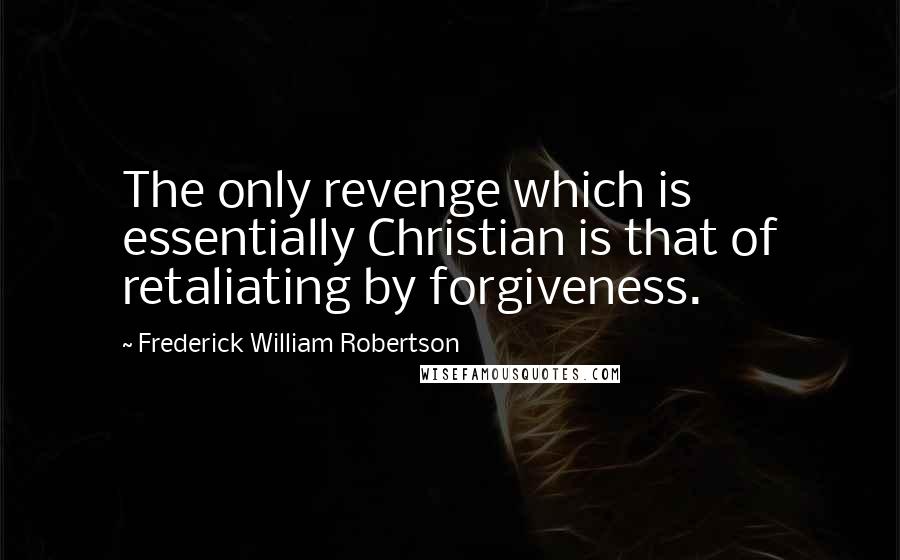 Frederick William Robertson Quotes: The only revenge which is essentially Christian is that of retaliating by forgiveness.
