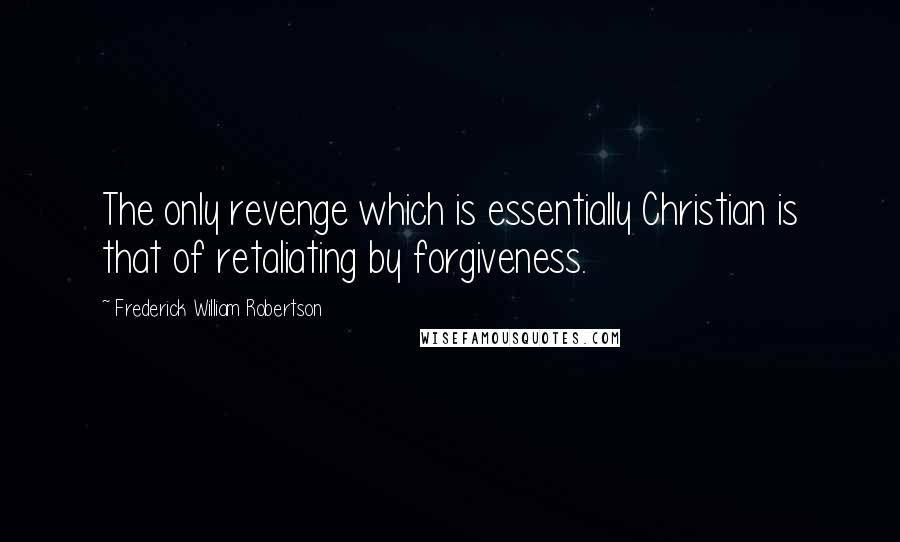 Frederick William Robertson Quotes: The only revenge which is essentially Christian is that of retaliating by forgiveness.