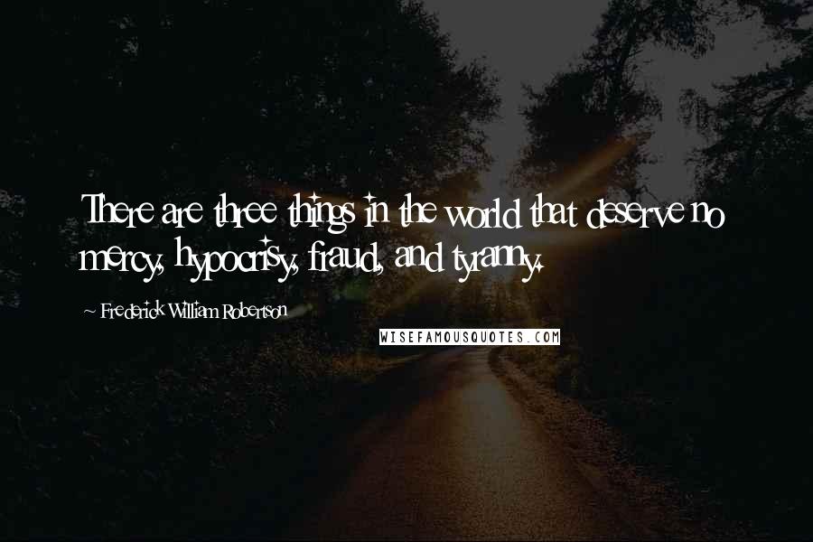 Frederick William Robertson Quotes: There are three things in the world that deserve no mercy, hypocrisy, fraud, and tyranny.