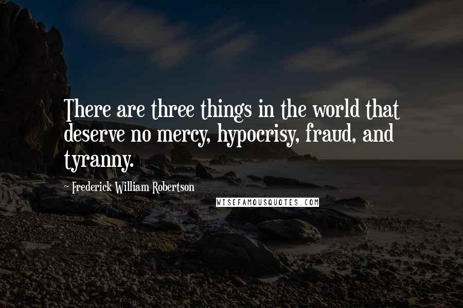 Frederick William Robertson Quotes: There are three things in the world that deserve no mercy, hypocrisy, fraud, and tyranny.