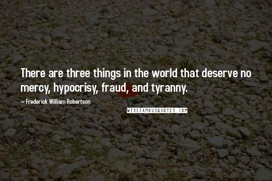 Frederick William Robertson Quotes: There are three things in the world that deserve no mercy, hypocrisy, fraud, and tyranny.