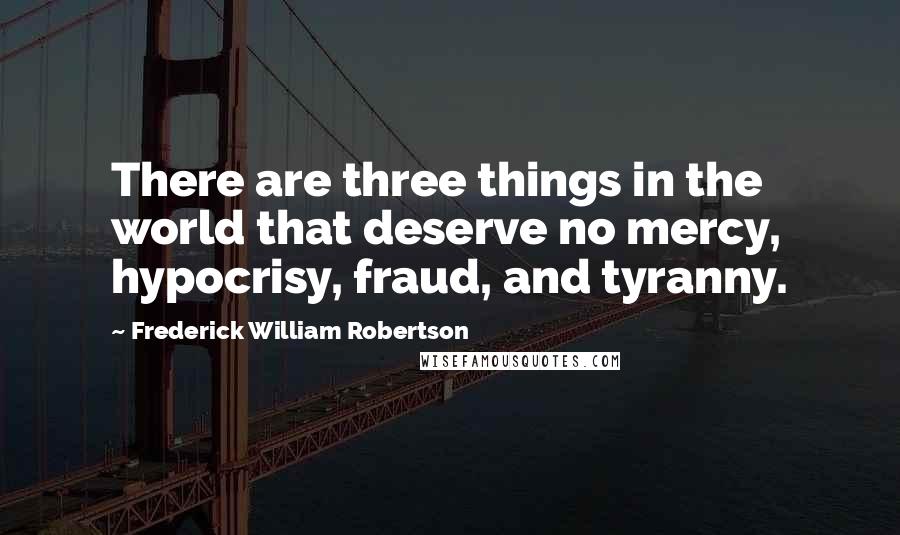 Frederick William Robertson Quotes: There are three things in the world that deserve no mercy, hypocrisy, fraud, and tyranny.