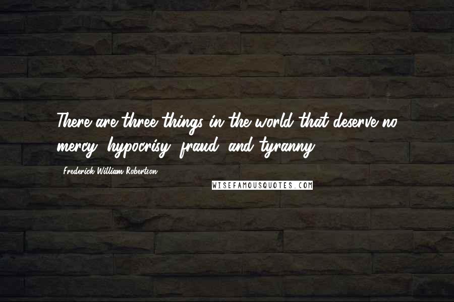 Frederick William Robertson Quotes: There are three things in the world that deserve no mercy, hypocrisy, fraud, and tyranny.