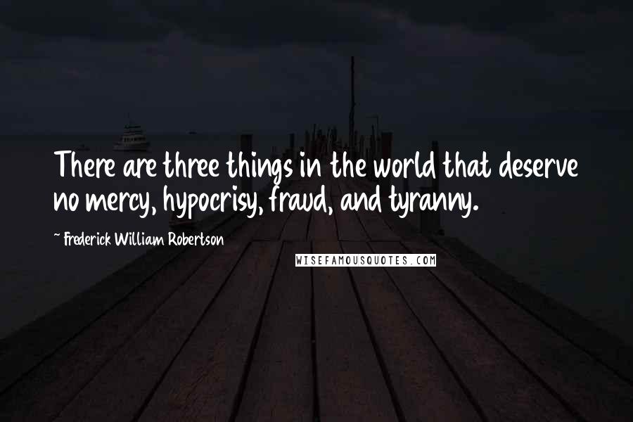 Frederick William Robertson Quotes: There are three things in the world that deserve no mercy, hypocrisy, fraud, and tyranny.