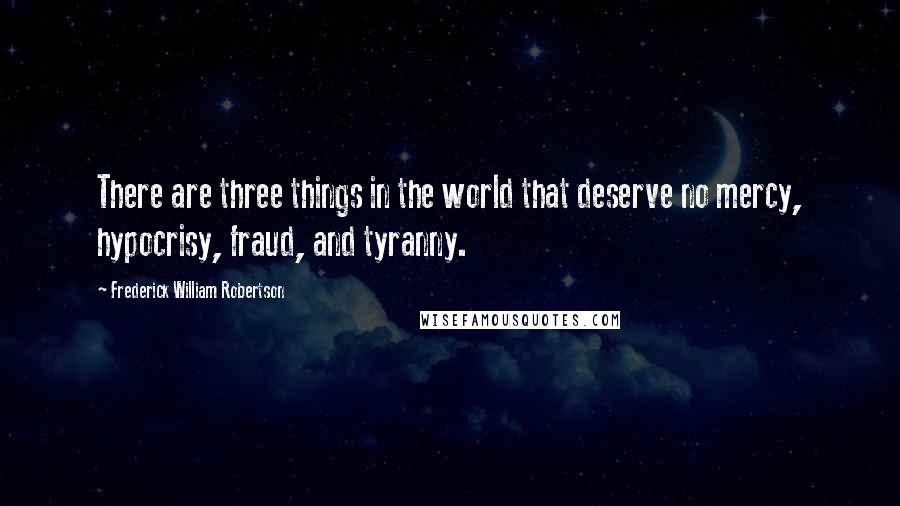 Frederick William Robertson Quotes: There are three things in the world that deserve no mercy, hypocrisy, fraud, and tyranny.