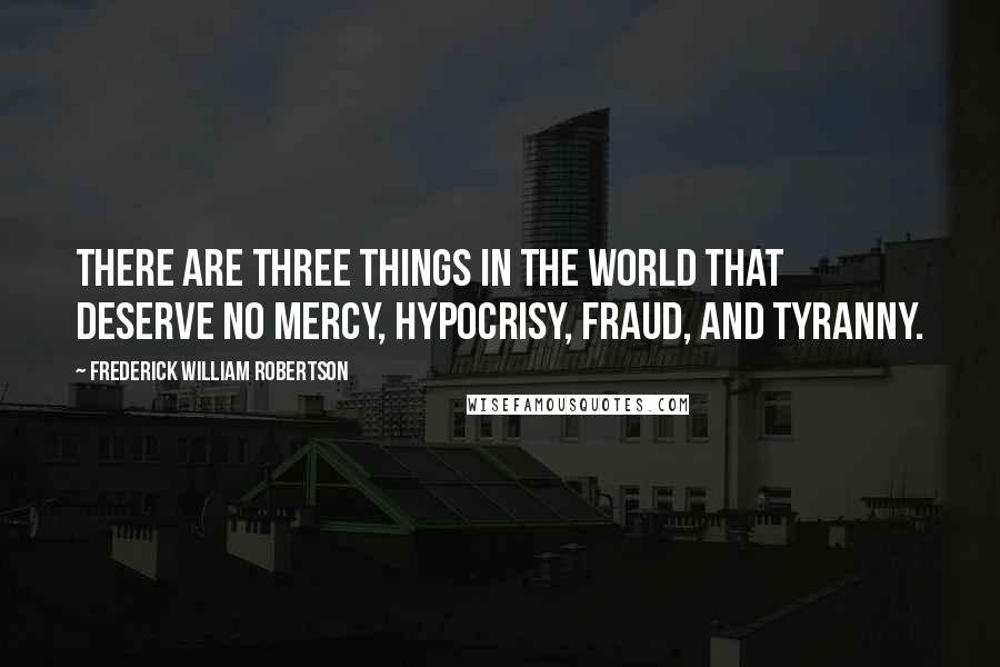 Frederick William Robertson Quotes: There are three things in the world that deserve no mercy, hypocrisy, fraud, and tyranny.