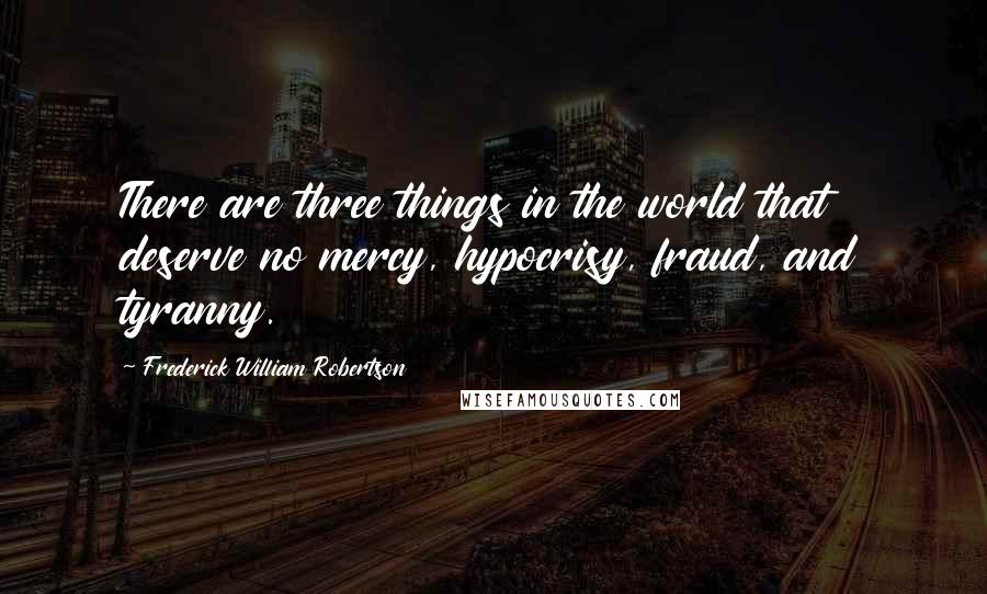 Frederick William Robertson Quotes: There are three things in the world that deserve no mercy, hypocrisy, fraud, and tyranny.