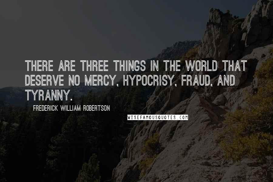 Frederick William Robertson Quotes: There are three things in the world that deserve no mercy, hypocrisy, fraud, and tyranny.