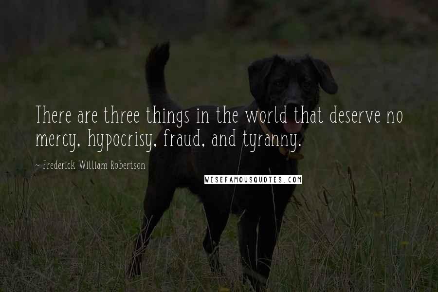 Frederick William Robertson Quotes: There are three things in the world that deserve no mercy, hypocrisy, fraud, and tyranny.