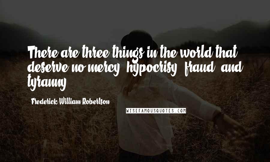 Frederick William Robertson Quotes: There are three things in the world that deserve no mercy, hypocrisy, fraud, and tyranny.