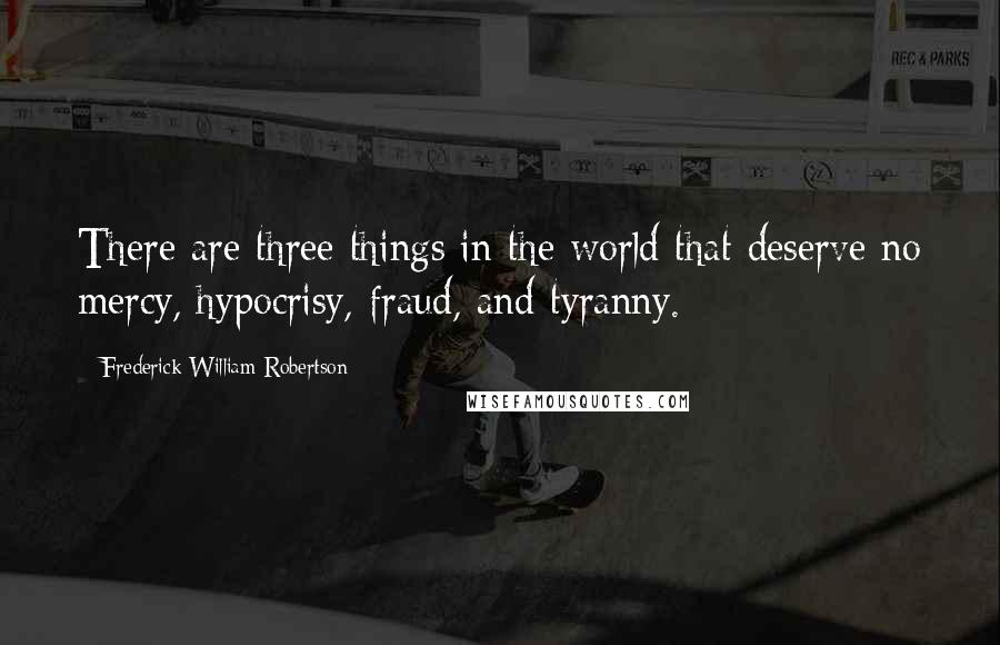 Frederick William Robertson Quotes: There are three things in the world that deserve no mercy, hypocrisy, fraud, and tyranny.