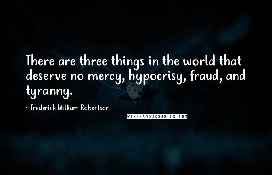 Frederick William Robertson Quotes: There are three things in the world that deserve no mercy, hypocrisy, fraud, and tyranny.