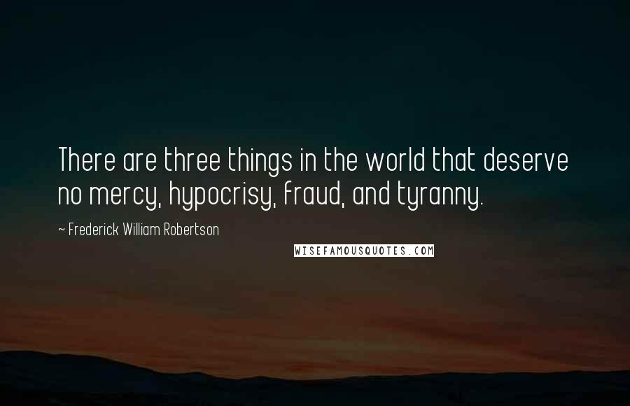 Frederick William Robertson Quotes: There are three things in the world that deserve no mercy, hypocrisy, fraud, and tyranny.