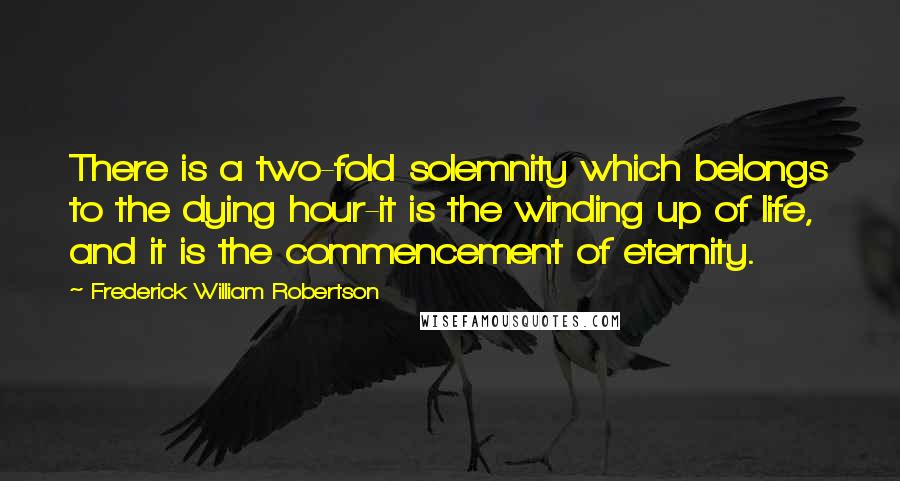 Frederick William Robertson Quotes: There is a two-fold solemnity which belongs to the dying hour-it is the winding up of life, and it is the commencement of eternity.