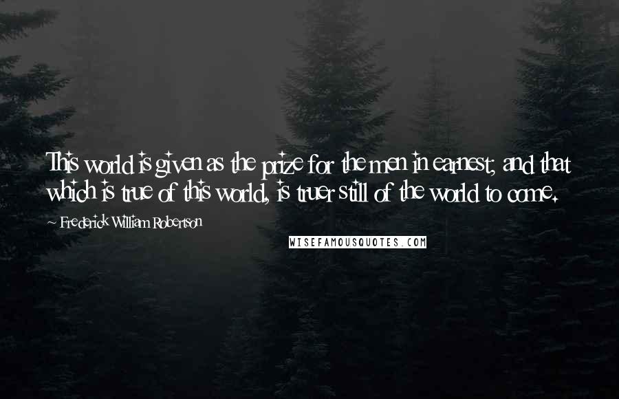 Frederick William Robertson Quotes: This world is given as the prize for the men in earnest; and that which is true of this world, is truer still of the world to come.
