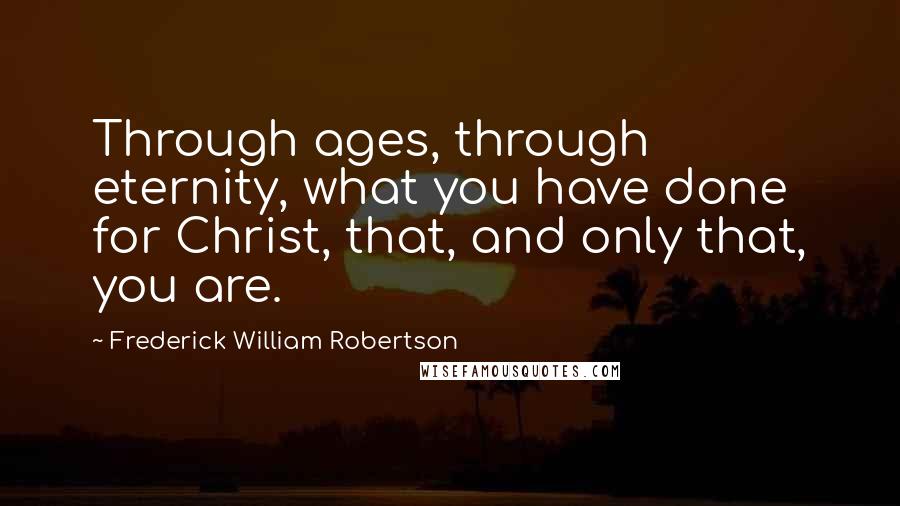 Frederick William Robertson Quotes: Through ages, through eternity, what you have done for Christ, that, and only that, you are.