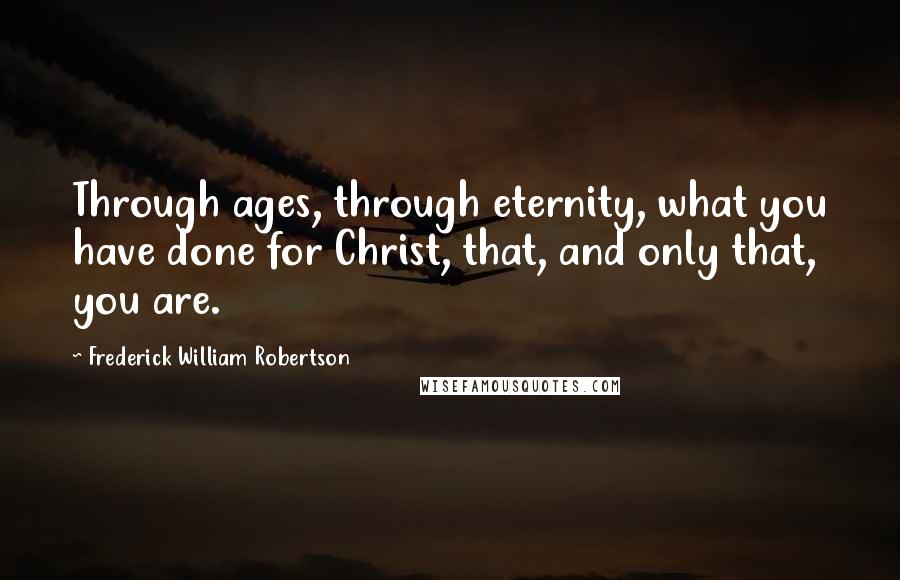 Frederick William Robertson Quotes: Through ages, through eternity, what you have done for Christ, that, and only that, you are.