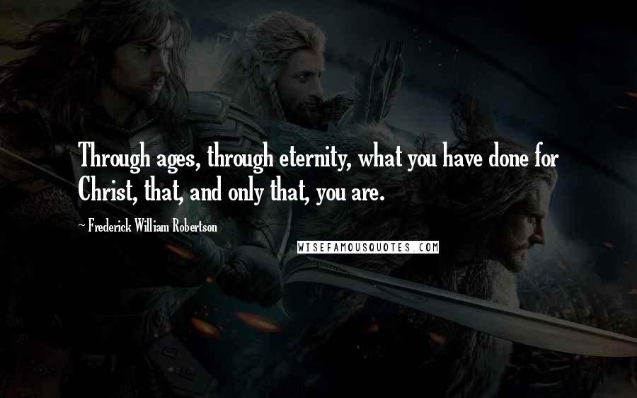 Frederick William Robertson Quotes: Through ages, through eternity, what you have done for Christ, that, and only that, you are.