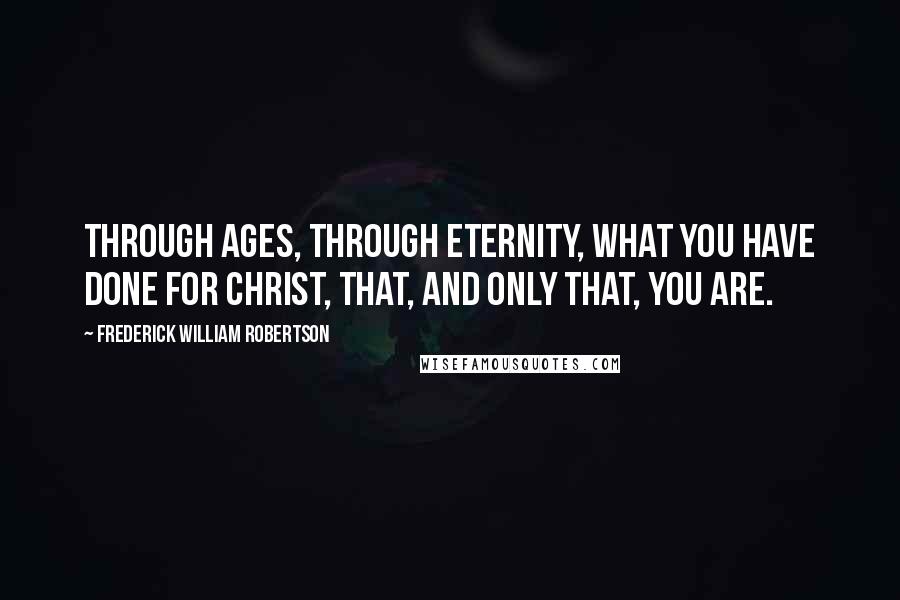 Frederick William Robertson Quotes: Through ages, through eternity, what you have done for Christ, that, and only that, you are.