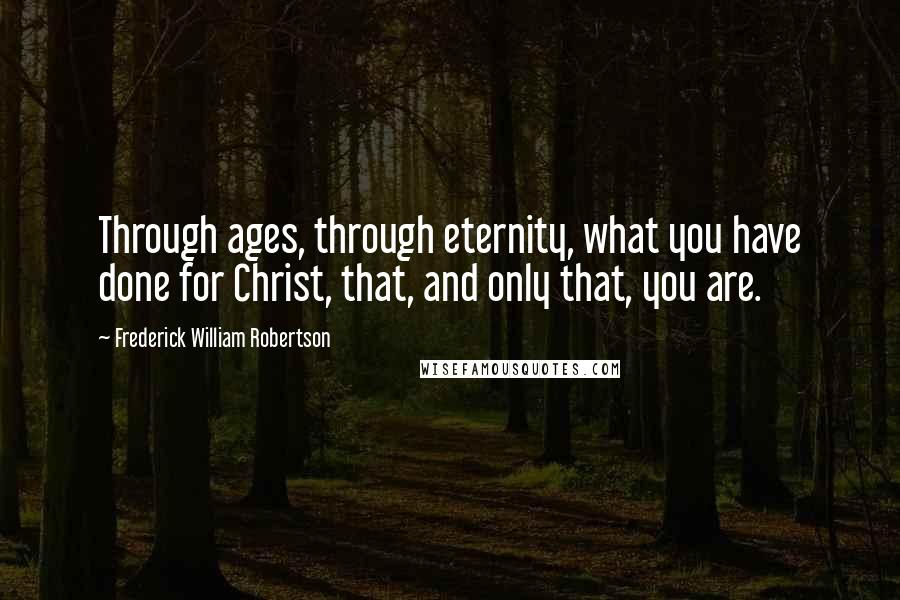 Frederick William Robertson Quotes: Through ages, through eternity, what you have done for Christ, that, and only that, you are.