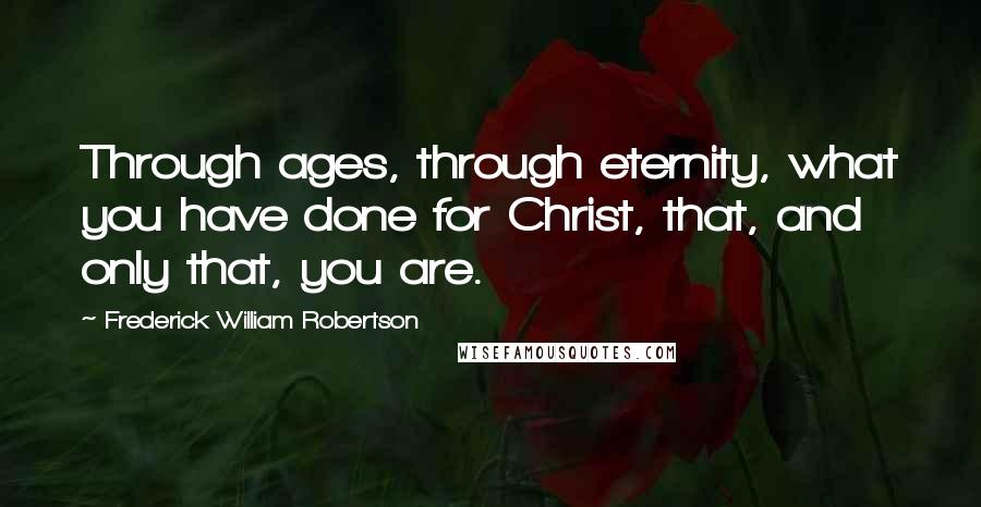 Frederick William Robertson Quotes: Through ages, through eternity, what you have done for Christ, that, and only that, you are.